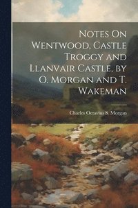 bokomslag Notes On Wentwood, Castle Troggy and Llanvair Castle, by O. Morgan and T. Wakeman