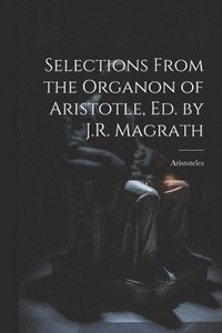 bokomslag Selections From the Organon of Aristotle, Ed. by J.R. Magrath