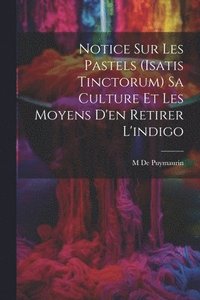 bokomslag Notice Sur Les Pastels (Isatis Tinctorum) Sa Culture Et Les Moyens D'en Retirer L'indigo