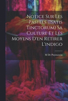 Notice Sur Les Pastels (Isatis Tinctorum) Sa Culture Et Les Moyens D'en Retirer L'indigo