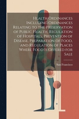 bokomslag Health Ordinances Including Ordinances Relating to the Preservation of Public Health, Regulation of Hospitals, Prevention of Disease, Preparation of Food, and Regulation of Places Where Food Is