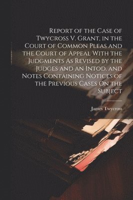 bokomslag Report of the Case of Twycross V. Grant, in the Court of Common Pleas and the Court of Appeal With the Judgments As Revised by the Judges and an Intod. and Notes Containing Notices of the Previous