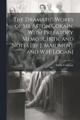 The Dramatic Works of Sir Aston Cokain. With Prefatory Memoir, Intr. and Notes [By J. Maidment and W.H. Logan] 1