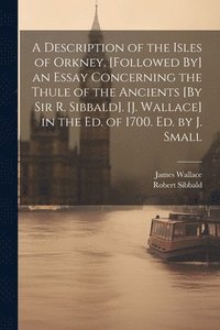 bokomslag A Description of the Isles of Orkney. [Followed By] an Essay Concerning the Thule of the Ancients [By Sir R. Sibbald]. [J. Wallace] in the Ed. of 1700. Ed. by J. Small