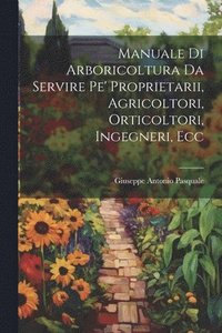 bokomslag Manuale Di Arboricoltura Da Servire Pe' Proprietarii, Agricoltori, Orticoltori, Ingegneri, Ecc