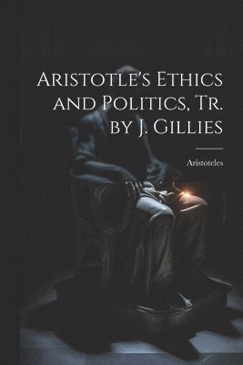 Aristotle's Ethics and Politics, Tr. by J. Gillies 1