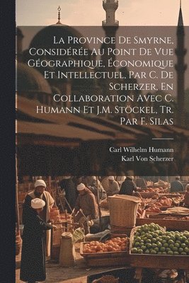Karl Von Scherzer, Carl Wilhelm Humann, Karl Von Scherzer - Province De Smyrne, Considérée Au Point De Vue Géographique, Économique Et Intellectuel, Par C. De Scherzer, En Collaboration Avec C. Humann Et J.M. Stöckel, Tr. Par F. Silas, Häftad