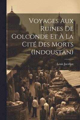 Voyages Aux Ruines De Golconde Et  La Cit Des Morts (Indoustan) 1