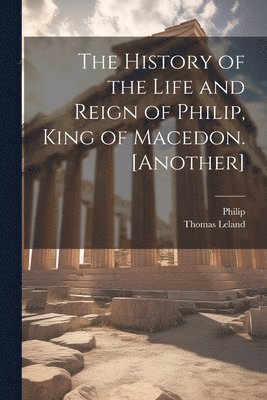 Philip, Thomas Leland - History of the Life and Reign of Philip, King of Macedon. [Another], Häftad