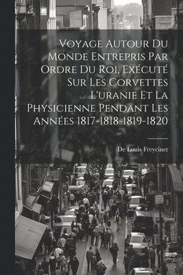 Voyage Autour Du Monde Entrepris Par Ordre Du Roi, Excut Sur Les Corvettes L'uranie Et La Physicienne Pendant Les Annes 1817-1818-1819-1820 1