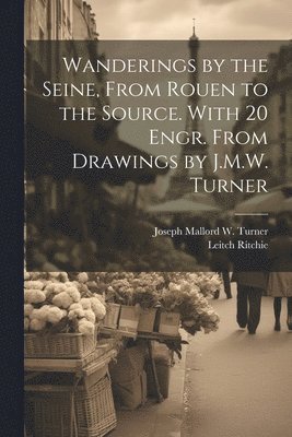 bokomslag Wanderings by the Seine, From Rouen to the Source. With 20 Engr. From Drawings by J.M.W. Turner