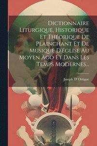 bokomslag Dictionnaire Liturgique, Historique Et Thorique De Plainchant Et De Musique D'glise Au Moyen go Et Dans Les Temps Modernes...