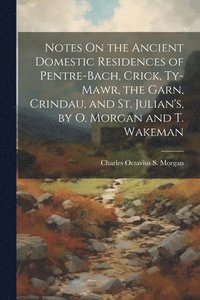 bokomslag Notes On the Ancient Domestic Residences of Pentre-Bach, Crick, Ty-Mawr, the Garn, Crindau, and St. Julian's, by O. Morgan and T. Wakeman