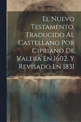 El Nuevo Testamento, Traducido Al Castellano Por Cipriano De Valera En 1602, Y Revisado En 1831 1