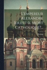 bokomslag L'empereur Alexandre Ier, est-il Mort Catholique?...