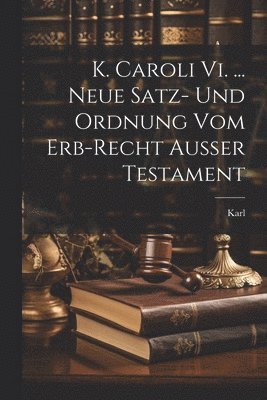 bokomslag K. Caroli Vi. ... Neue Satz- Und Ordnung Vom Erb-recht Außer Testament