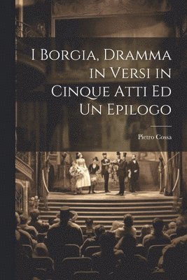 I Borgia, Dramma in Versi in Cinque Atti Ed Un Epilogo 1