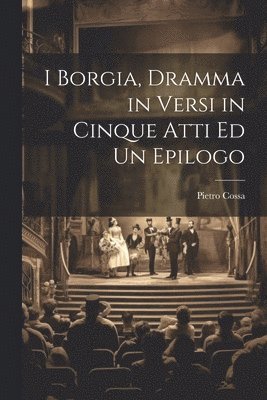 I Borgia, Dramma in Versi in Cinque Atti Ed Un Epilogo