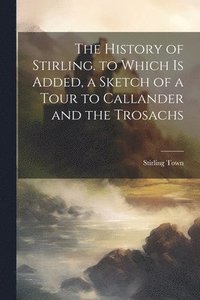 bokomslag The History of Stirling. to Which Is Added, a Sketch of a Tour to Callander and the Trosachs