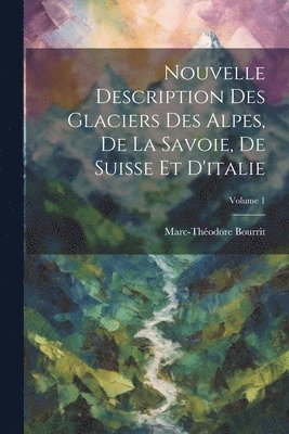 Nouvelle Description Des Glaciers Des Alpes, De La Savoie, De Suisse Et D'italie; Volume 1 1