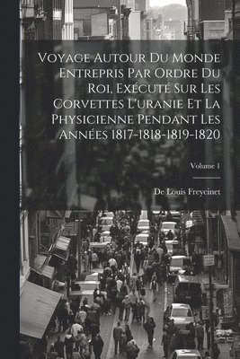 Voyage Autour Du Monde Entrepris Par Ordre Du Roi, Excut Sur Les Corvettes L'uranie Et La Physicienne Pendant Les Annes 1817-1818-1819-1820; Volume 1 1