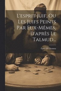 bokomslag L'esprit Juif, Ou Les Juifs Peints Par Eux-mmes, D'aprs Le Talmud...