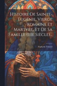 bokomslag Histoire De Sainte-eugnie, Vierge Romaine Et Martyre, Et De Sa Famille (iiie Sicle)...
