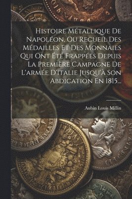 Aubin Louis Millin - Histoire Métallique De Napoléon, Ou Recueil Des Médailles Et Des Monnaies Qui Ont Été Frappées Depuis La Première Campagne De L'armée D'italie Jusqu'à Son Abdication En 1815..., Häftad
