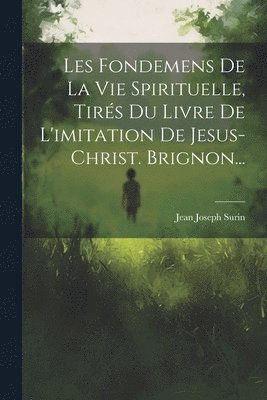 Les Fondemens De La Vie Spirituelle, Tirs Du Livre De L'imitation De Jesus-christ. Brignon... 1