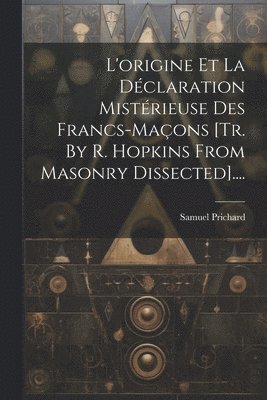 L'origine Et La Déclaration Mistérieuse Des Francs-maçons [tr. By R. Hopkins From Masonry Dissected]....