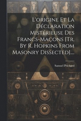 L'origine Et La Dclaration Mistrieuse Des Francs-maons [tr. By R. Hopkins From Masonry Dissected].... 1