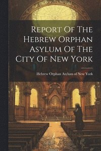 bokomslag Report Of The Hebrew Orphan Asylum Of The City Of New York