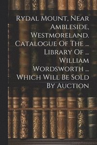 bokomslag Rydal Mount, Near Ambleside, Westmoreland. Catalogue Of The ... Library Of ... William Wordsworth ... Which Will Be Sold By Auction