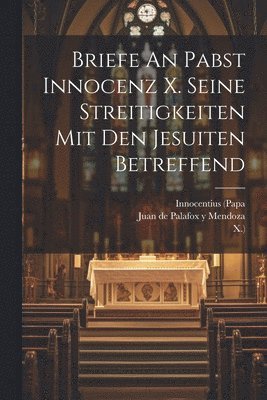 Briefe An Pabst Innocenz X. Seine Streitigkeiten Mit Den Jesuiten Betreffend 1