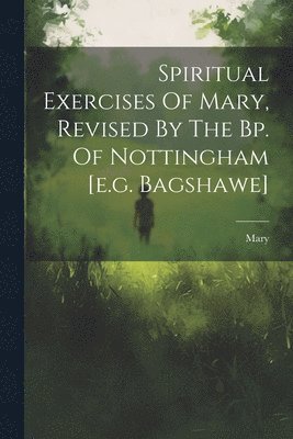Mary (the Virgin ), Mary (the Virgin )., Mary (the virgin.), Mary (the Virgin - Spiritual Exercises Of Mary, Revised By The Bp. Of Nottingham [e.g. Bagshawe], Häftad