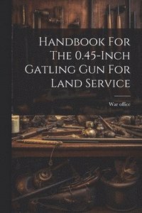 bokomslag Handbook For The 0.45-inch Gatling Gun For Land Service