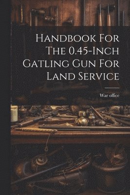 Handbook For The 0.45-inch Gatling Gun For Land Service 1