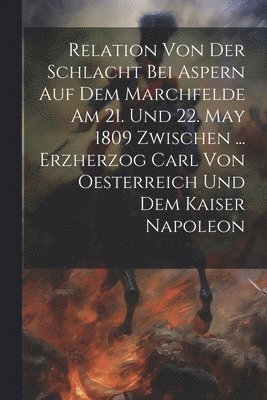 bokomslag Relation Von Der Schlacht Bei Aspern Auf Dem Marchfelde Am 21. Und 22. May 1809 Zwischen ... Erzherzog Carl Von Oesterreich Und Dem Kaiser Napoleon