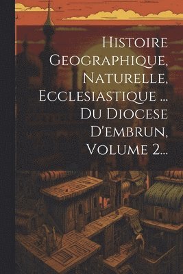 bokomslag Histoire Geographique, Naturelle, Ecclesiastique ... Du Diocese D'embrun, Volume 2...