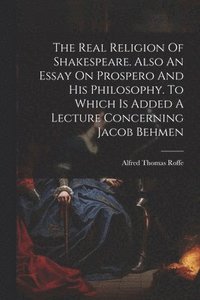 bokomslag The Real Religion Of Shakespeare. Also An Essay On Prospero And His Philosophy. To Which Is Added A Lecture Concerning Jacob Behmen