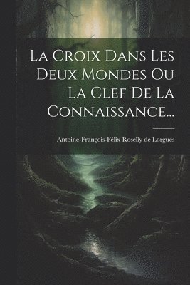 Antoine-François-Félix Roselly de Lorg - Croix Dans Les Deux Mondes Ou La Clef De La Connaissance..., Häftad