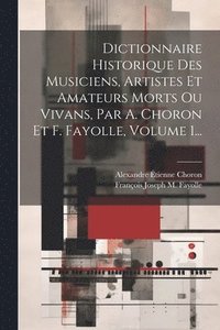 bokomslag Dictionnaire Historique Des Musiciens, Artistes Et Amateurs Morts Ou Vivans, Par A. Choron Et F. Fayolle, Volume 1...