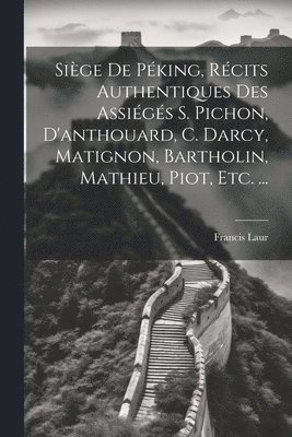 Sige De Pking, Rcits Authentiques Des Assigs S. Pichon, D'anthouard, C. Darcy, Matignon, Bartholin, Mathieu, Piot, Etc. ... 1