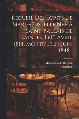 Recueil Des Ecrits De Marie-eustelle Née À Saint-pallais De Saintes, Le10 Avril 1814, Morte Le 29 Juin 1848...