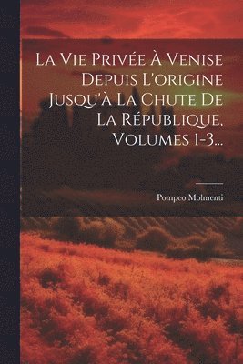 Vie Privée À Venise Depuis L'origine Jusqu'à La Chute De La République, Volumes 1-3...