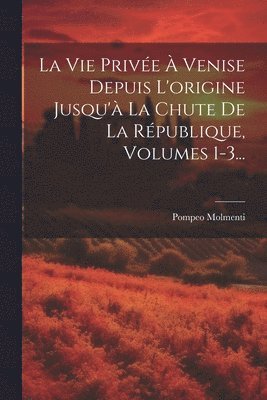 La Vie Prive  Venise Depuis L'origine Jusqu' La Chute De La Rpublique, Volumes 1-3... 1