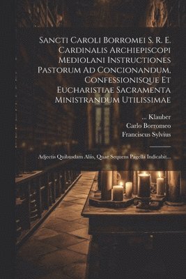 Carlo Borromeo, Franciscus Sylvius, Joseph Erasmus Bellinger - Sancti Caroli Borromei S. R. E. Cardinalis Archiepiscopi Mediolani Instructiones Pastorum Ad Concionandum, Confessionisque Et Eucharistiae Sacramenta Ministrandum Utilissimae, Häftad