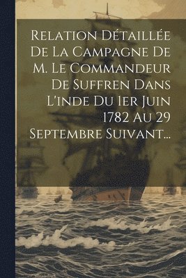 Relation Dtaille De La Campagne De M. Le Commandeur De Suffren Dans L'inde Du 1er Juin 1782 Au 29 Septembre Suivant... 1