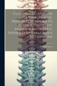 bokomslag Chiropractic Analysis Of Chiropractic Principles As Applied To Biology, Histology, Anatomy, Physiology, Physics, Symptomatology And Diagnosis