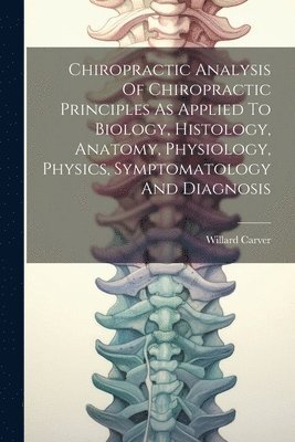 Chiropractic Analysis Of Chiropractic Principles As Applied To Biology, Histology, Anatomy, Physiology, Physics, Symptomatology And Diagnosis 1